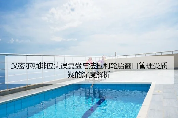 汉密尔顿排位失误复盘与法拉利轮胎窗口管理受质疑的深度解析（NBA）