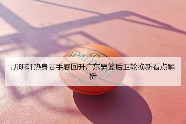 胡明轩热身赛手感回升广东男篮后卫轮换新看点解析（NBA）