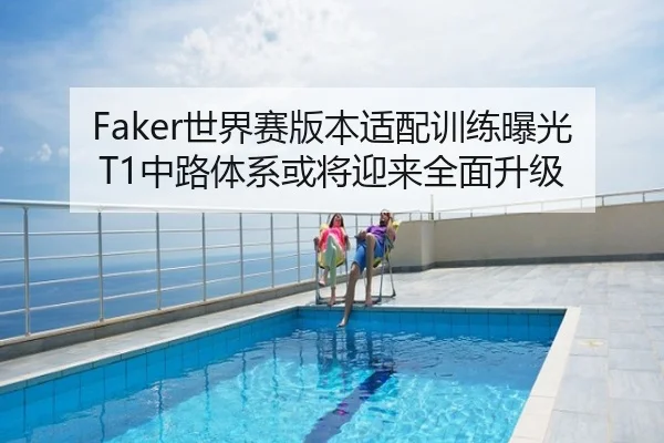 Faker世界赛版本适配训练曝光 T1中路体系或将迎来全面升级（NBA）