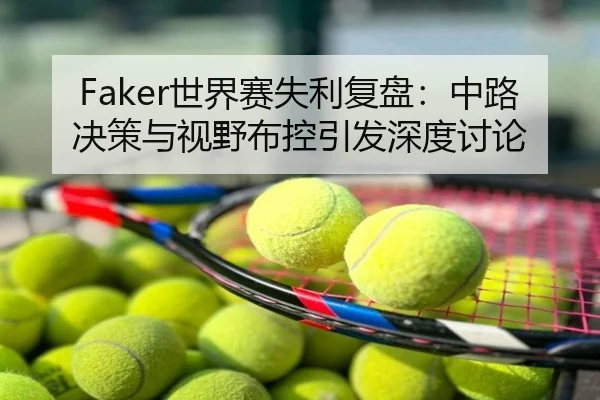 Faker世界赛失利复盘：中路决策与视野布控引发深度讨论（NBA）