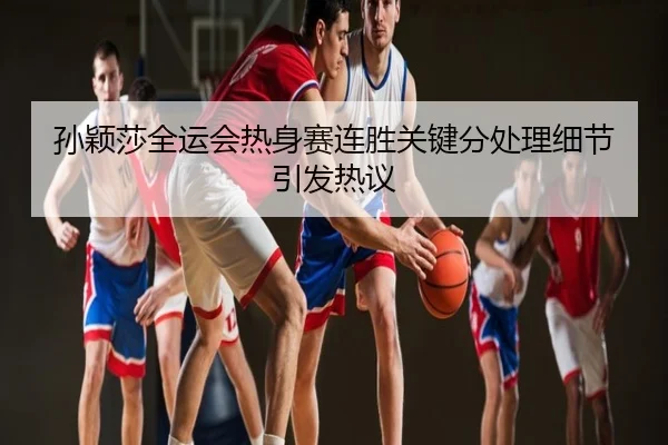 孙颖莎全运会热身赛连胜关键分处理细节引发热议（NBA）
