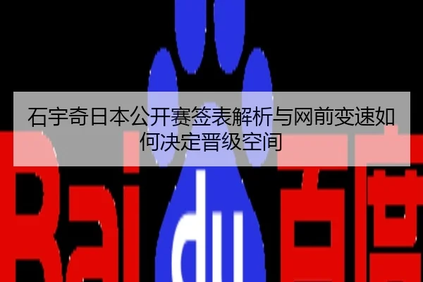 石宇奇日本公开赛签表解析与网前变速如何决定晋级空间