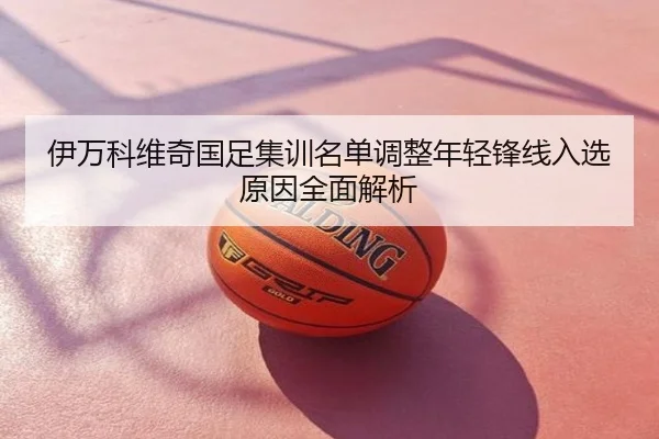 伊万科维奇国足集训名单调整年轻锋线入选原因全面解析 | NBA